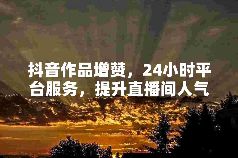 抖音作品增赞，24小时平台服务，提升直播间人气。