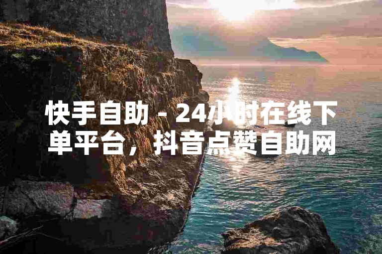 快手自助 - 24小时在线下单平台，抖音点赞自助网站秒赞全网最低。