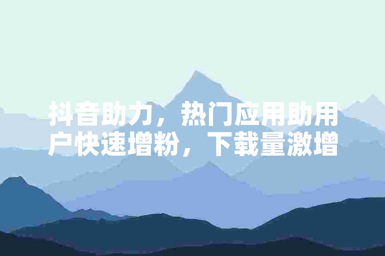 抖音助力，热门应用助用户快速增粉，下载量激增。