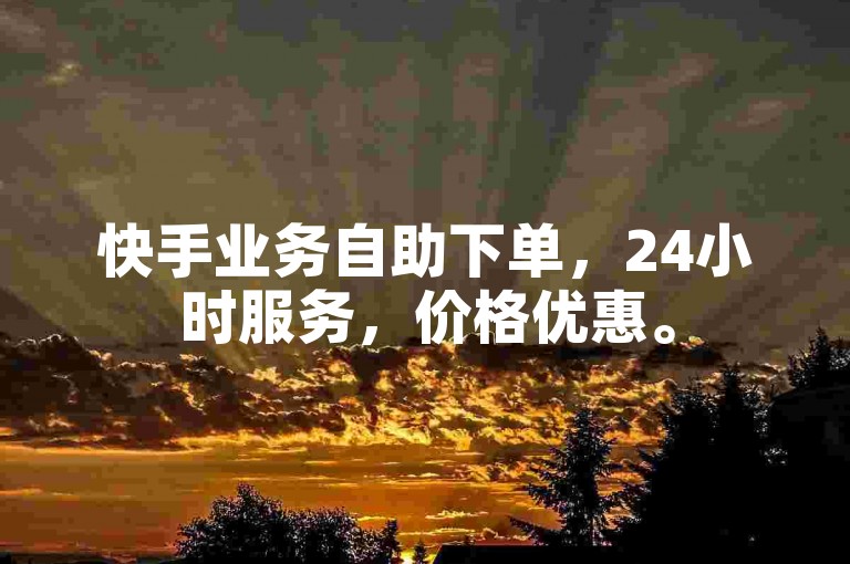 快手业务自助下单，24小时服务，价格优惠。
