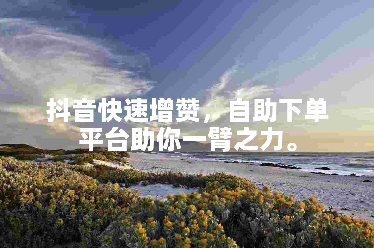 抖音快速增赞，自助下单平台助你一臂之力。