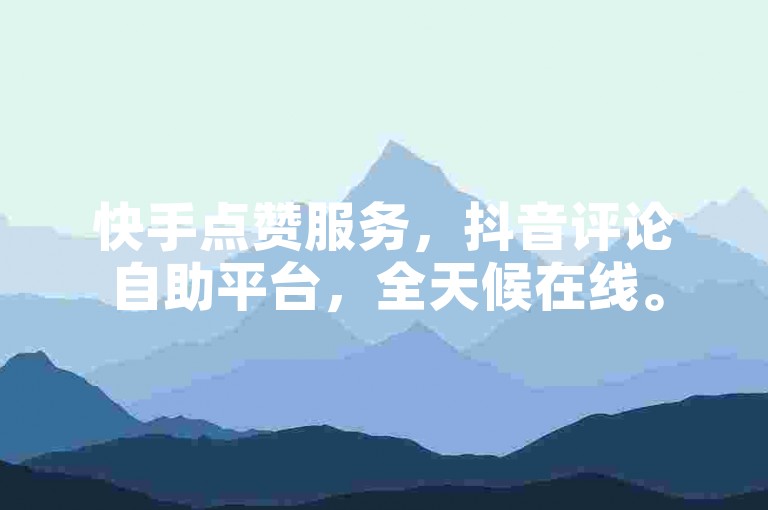 快手点赞服务，抖音评论自助平台，全天候在线。