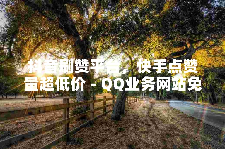 抖音刷赞平台，快手点赞量超低价 - QQ业务网站免费。