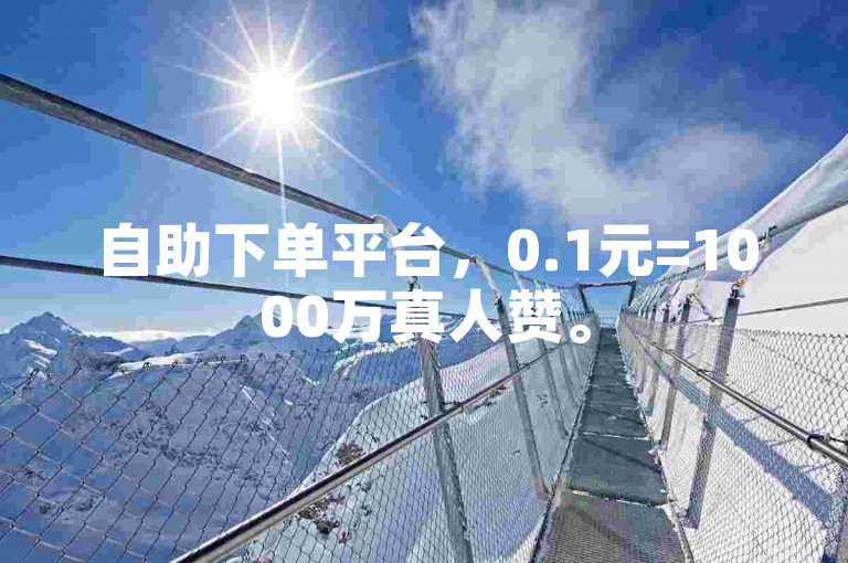 自助下单平台，0.1元=1000万真人赞。