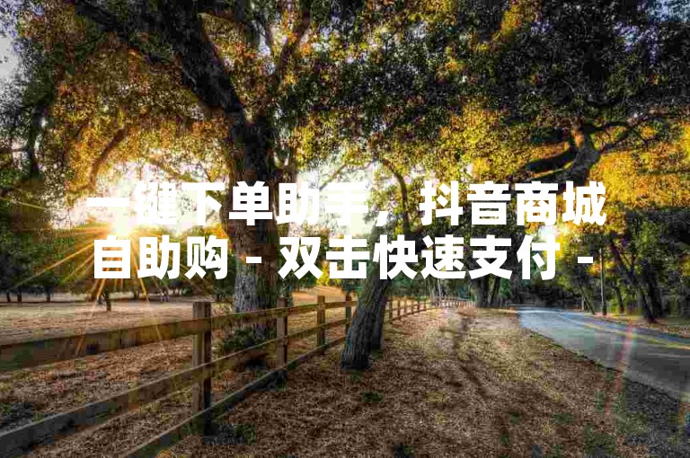 一键下单助手，抖音商城自助购 - 双击快速支付 - 热血再燃！