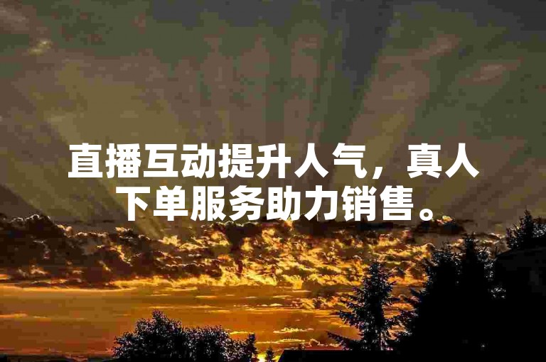 直播互动提升人气，真人下单服务助力销售。