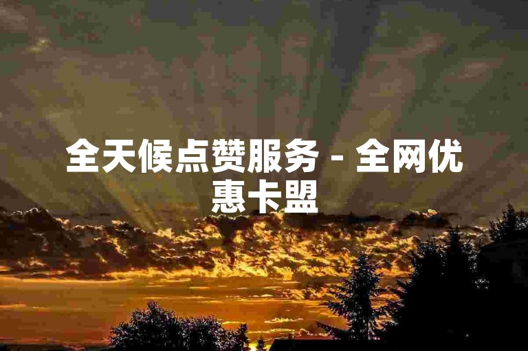 全天候点赞服务 - 全网优惠卡盟