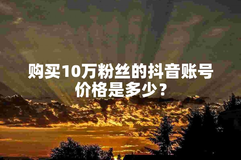 购买10万粉丝的抖音账号价格是多少？