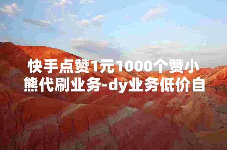快手点赞1元1000个赞小熊代刷业务-dy业务低价自助下单转发