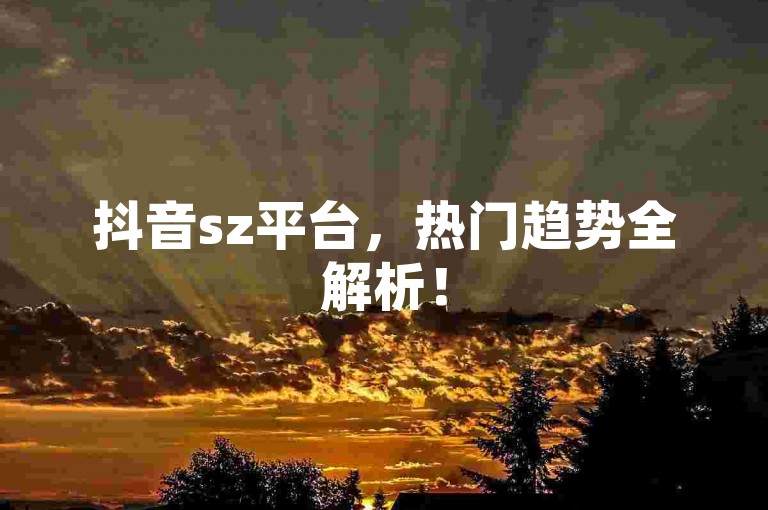 抖音sz平台，热门趋势全解析！