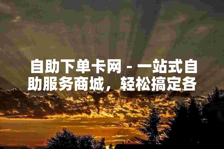 自助下单卡网 - 一站式自助服务商城，轻松搞定各种需求。