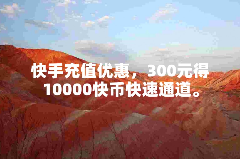 快手充值优惠，300元得10000快币快速通道。