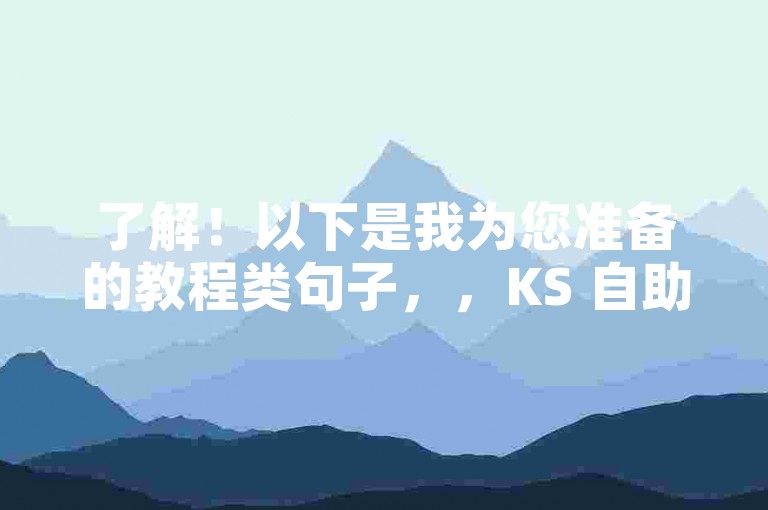 了解！以下是我为您准备的教程类句子，，KS 自助下单平台，提供低价高效服务。