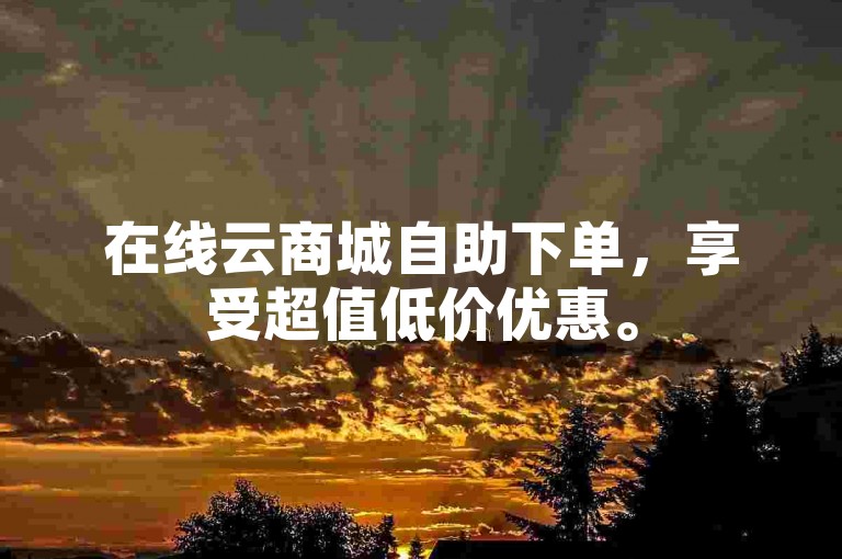 在线云商城自助下单，享受超值低价优惠。
