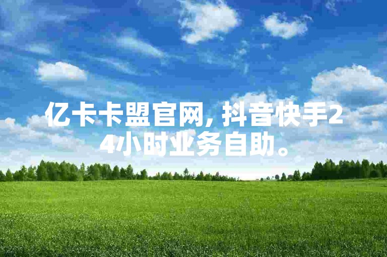 亿卡卡盟官网, 抖音快手24小时业务自助。