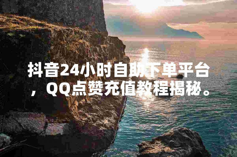 抖音24小时自助下单平台，QQ点赞充值教程揭秘。