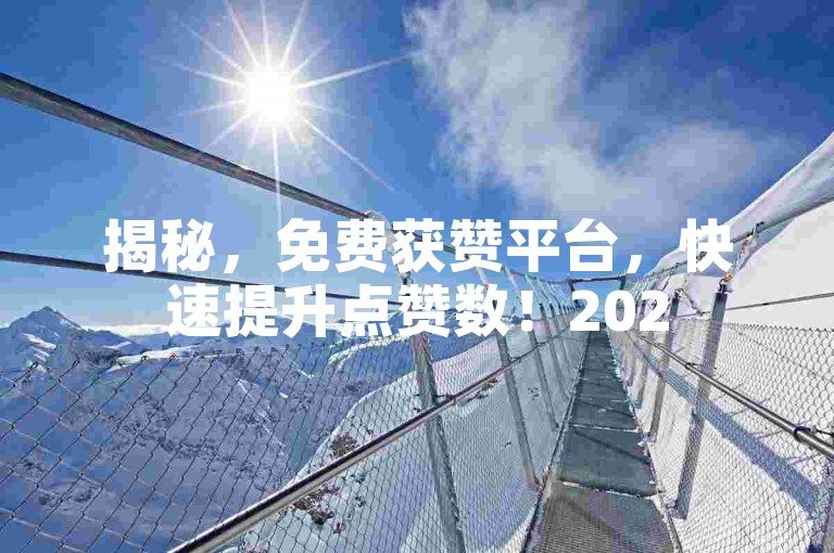 揭秘，免费获赞平台，快速提升点赞数！2025必备技巧。