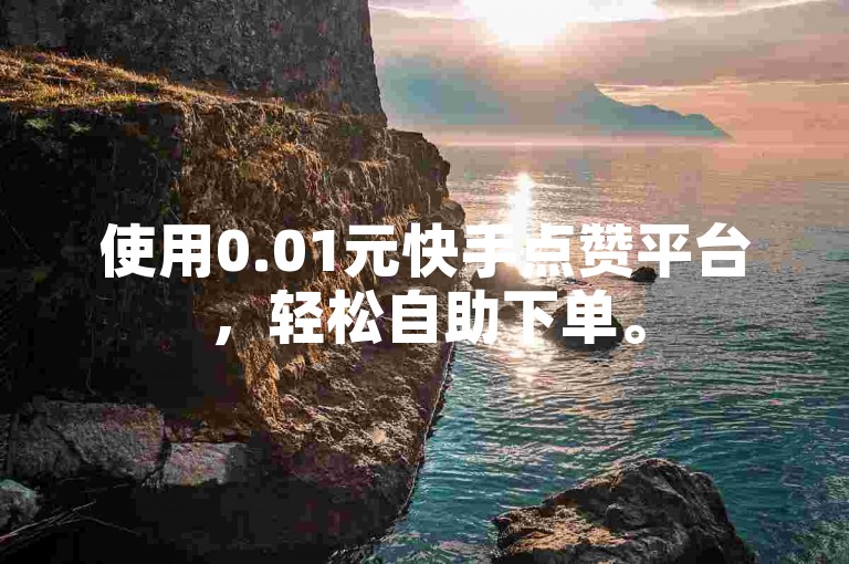 使用0.01元快手点赞平台，轻松自助下单。