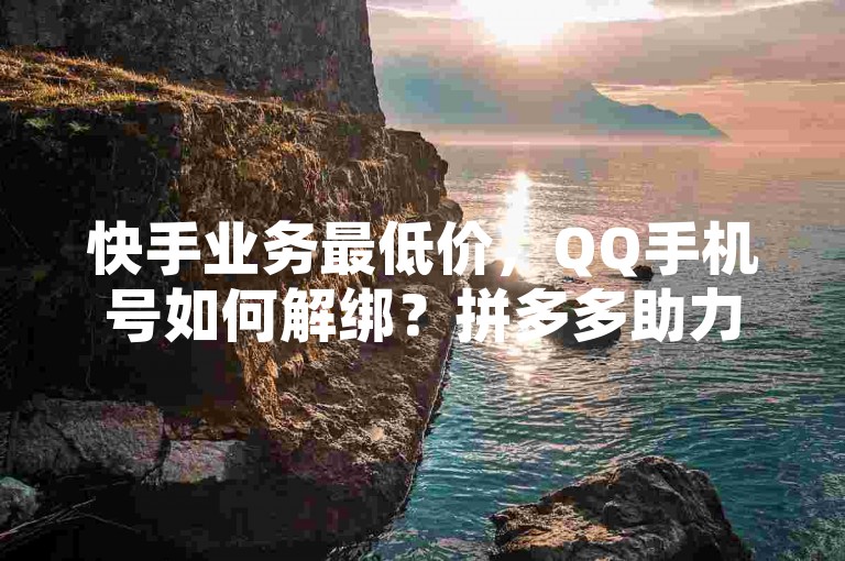 快手业务最低价，QQ手机号如何解绑？拼多多助力24小时网站。