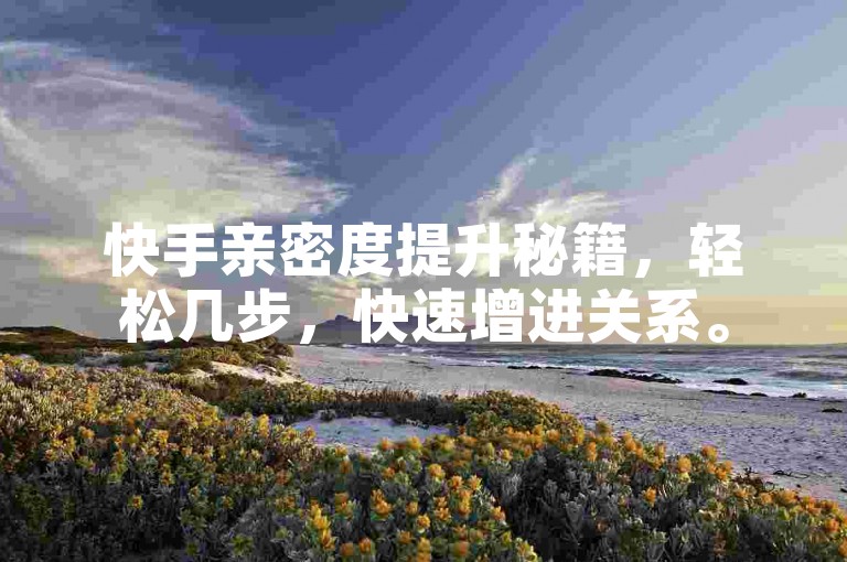 快手亲密度提升秘籍，轻松几步，快速增进关系。