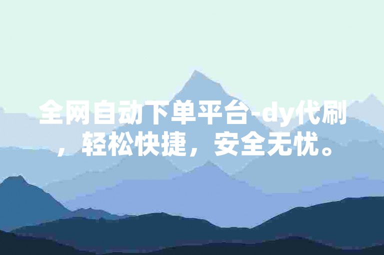 全网自动下单平台-dy代刷，轻松快捷，安全无忧。