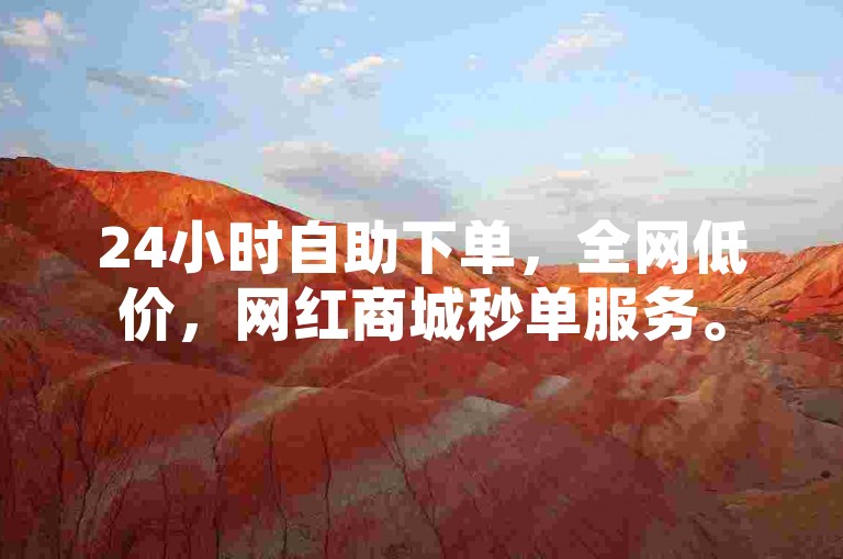 24小时自助下单，全网低价，网红商城秒单服务。