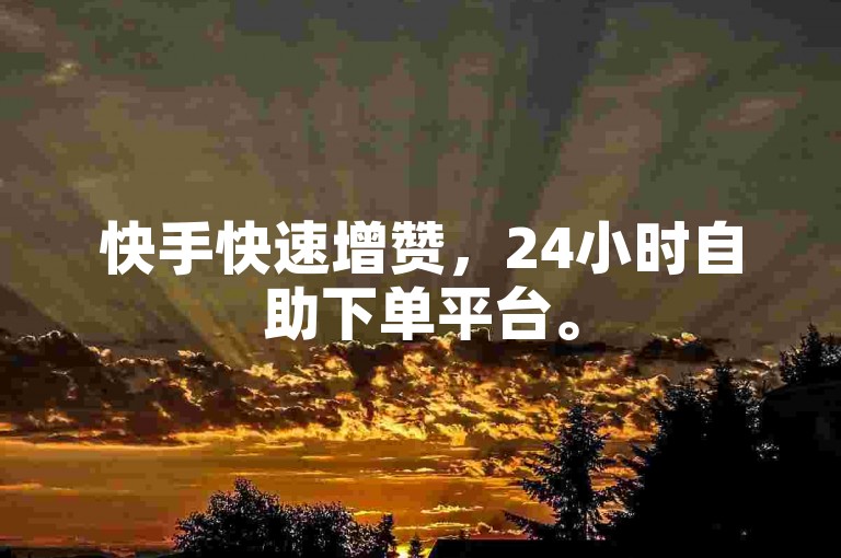 快手快速增赞，24小时自助下单平台。