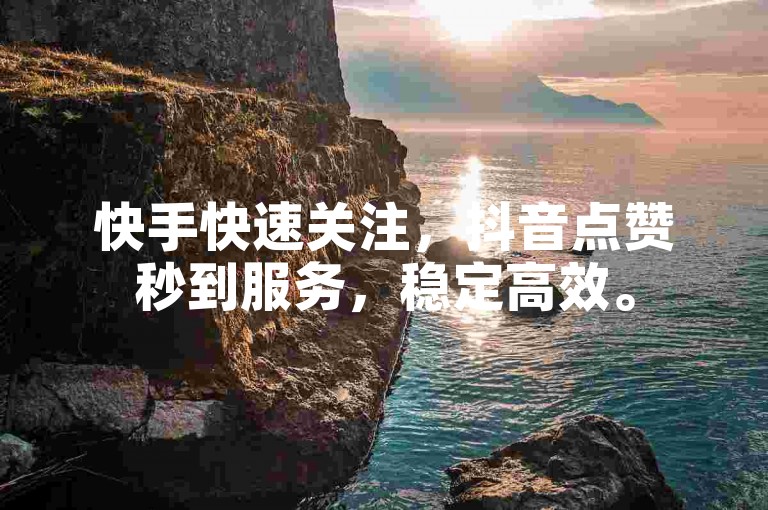 快手快速关注，抖音点赞秒到服务，稳定高效。