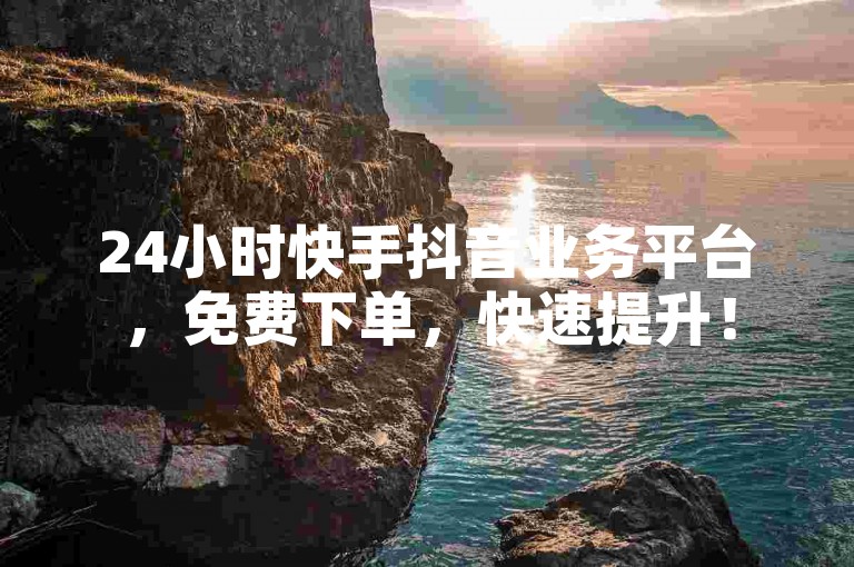 24小时快手抖音业务平台，免费下单，快速提升！