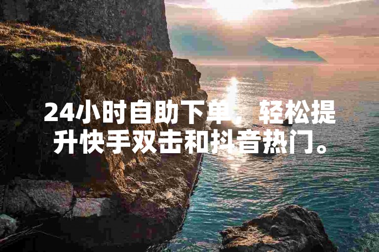 24小时自助下单，轻松提升快手双击和抖音热门。