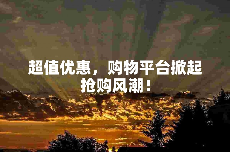 超值优惠，购物平台掀起抢购风潮！