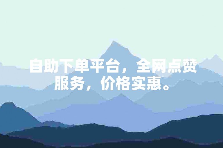 自助下单平台，全网点赞服务，价格实惠。