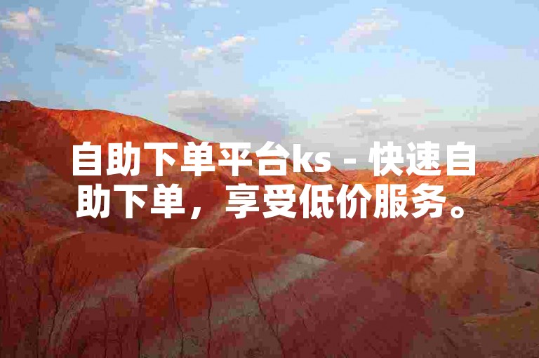 自助下单平台ks - 快速自助下单，享受低价服务。