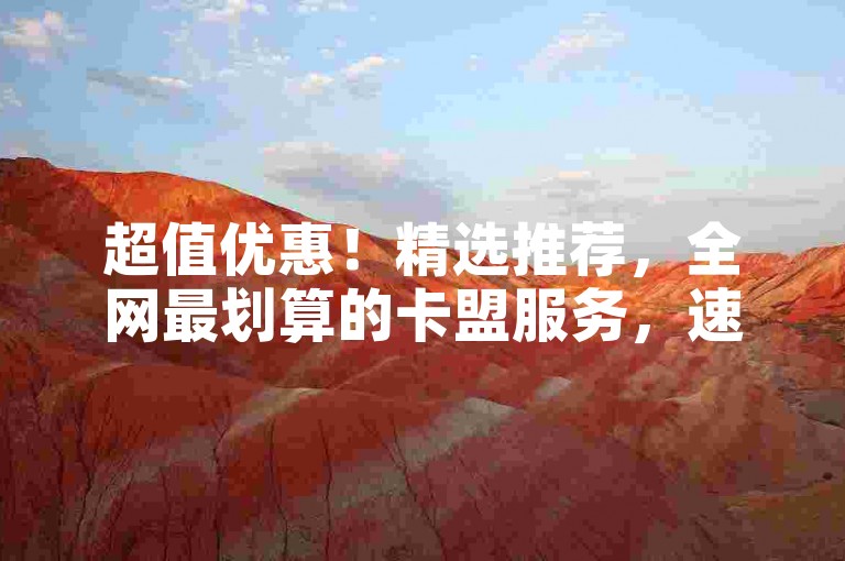 超值优惠！精选推荐，全网最划算的卡盟服务，速来围观！