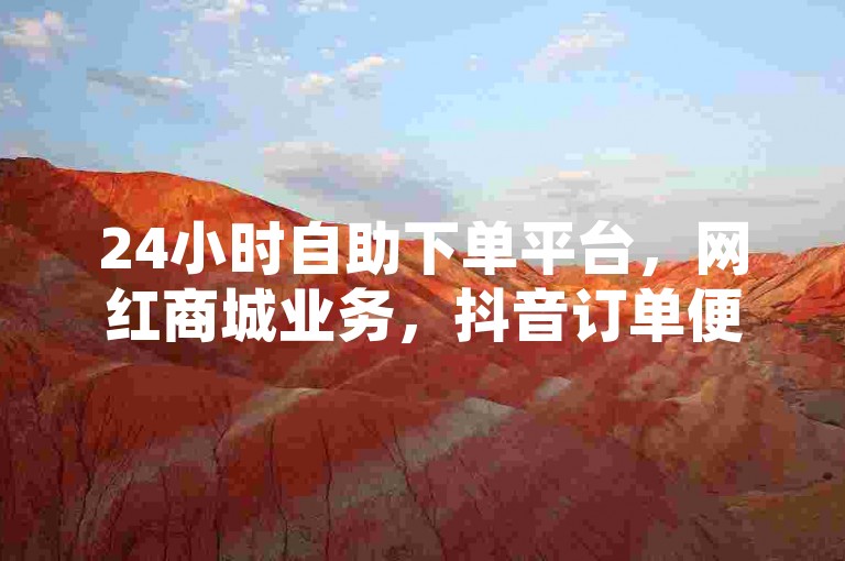 24小时自助下单平台，网红商城业务，抖音订单便捷处理。