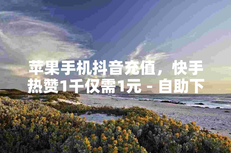 苹果手机抖音充值，快手热赞1千仅需1元 - 自助下单全网低价 - QQ空间说说点赞50个即刻到账。