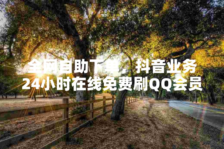 全网自助下单，抖音业务24小时在线免费刷QQ会员。