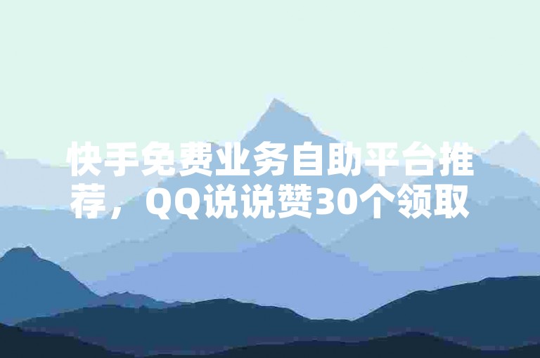 快手免费业务自助平台推荐，QQ说说赞30个领取教程。