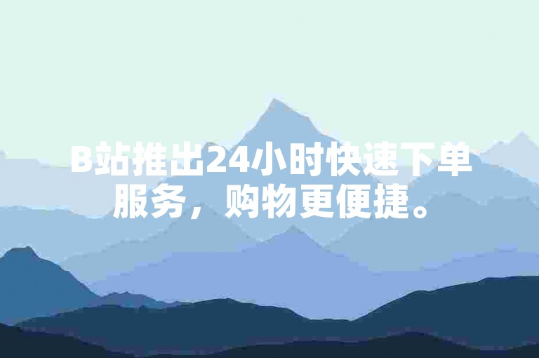 B站推出24小时快速下单服务，购物更便捷。
