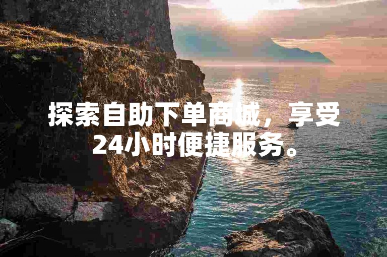 探索自助下单商城，享受24小时便捷服务。