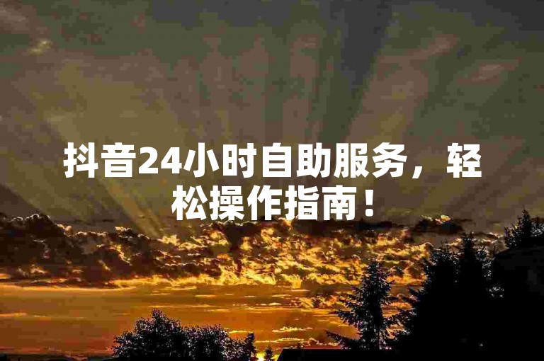抖音24小时自助服务，轻松操作指南！