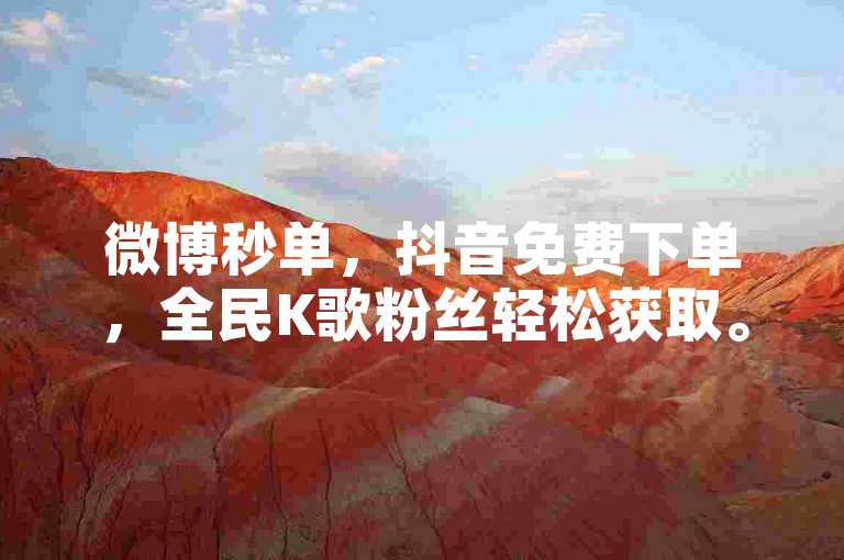 微博秒单，抖音免费下单，全民K歌粉丝轻松获取。