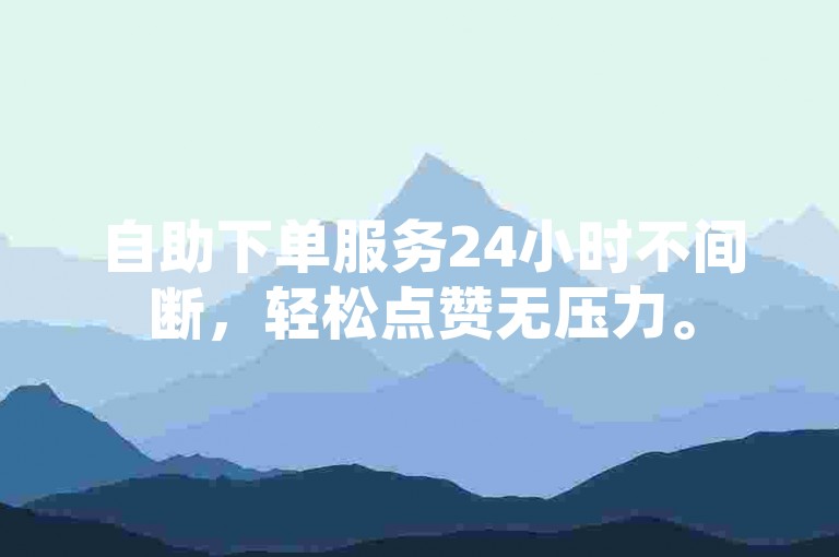 自助下单服务24小时不间断，轻松点赞无压力。