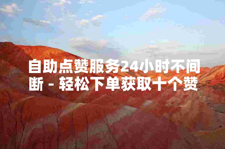 自助点赞服务24小时不间断 - 轻松下单获取十个赞