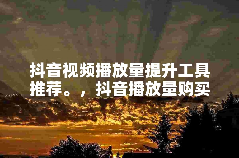抖音视频播放量提升工具推荐。，抖音播放量购买软件选择指南。