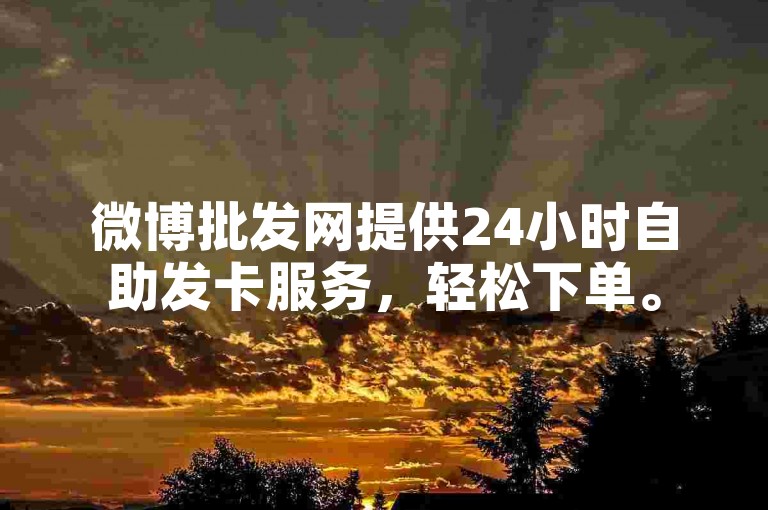 微博批发网提供24小时自助发卡服务，轻松下单。