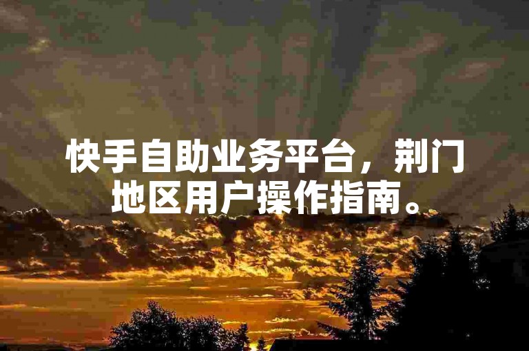 快手自助业务平台，荆门地区用户操作指南。