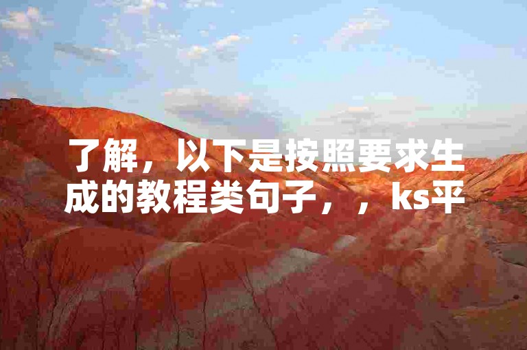 了解，以下是按照要求生成的教程类句子，，ks平台刷双击服务，全网低价快速提升互动。