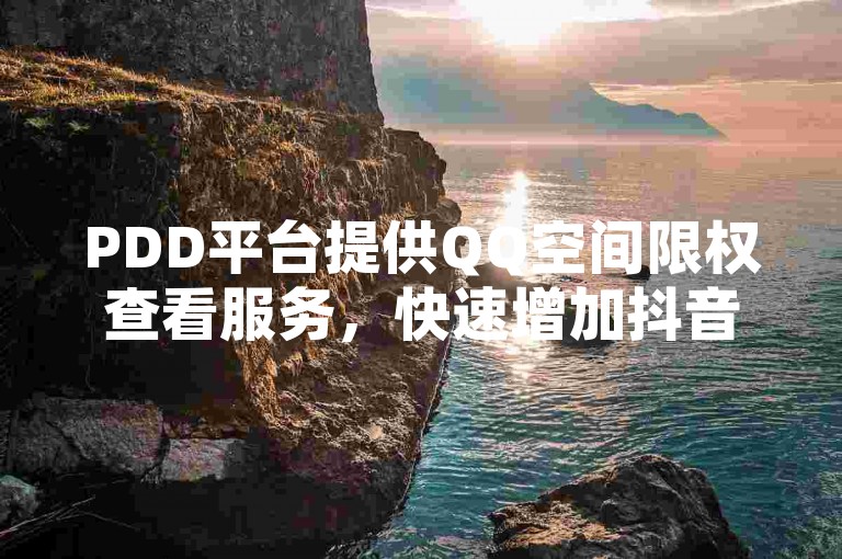 PDD平台提供QQ空间限权查看服务，快速增加抖音粉丝。