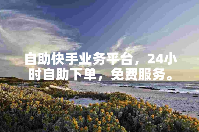 自助快手业务平台，24小时自助下单，免费服务。